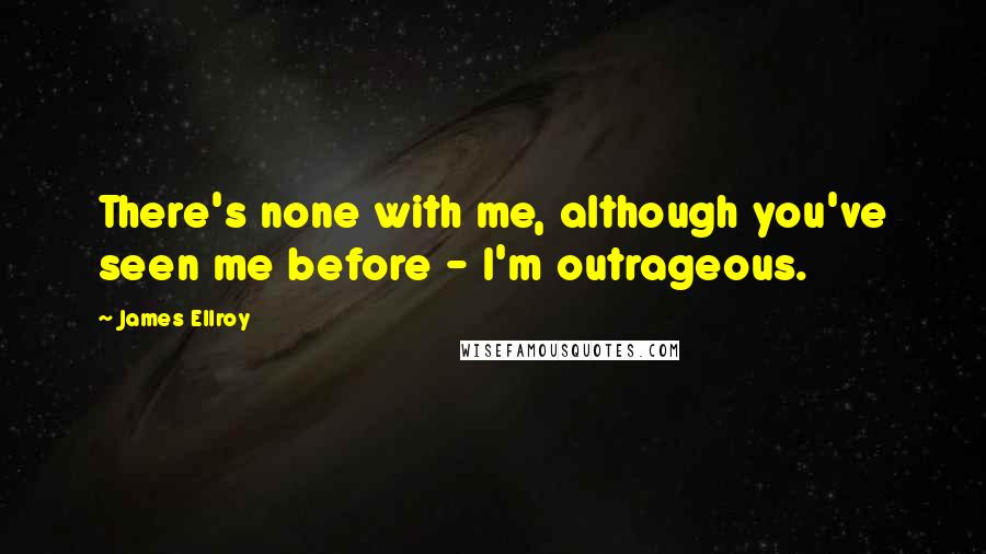 James Ellroy Quotes: There's none with me, although you've seen me before - I'm outrageous.