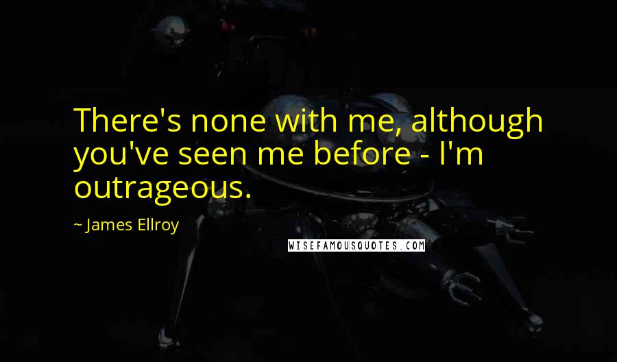 James Ellroy Quotes: There's none with me, although you've seen me before - I'm outrageous.