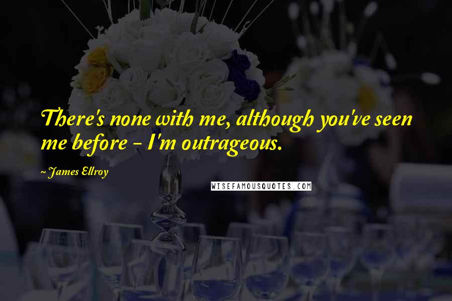 James Ellroy Quotes: There's none with me, although you've seen me before - I'm outrageous.