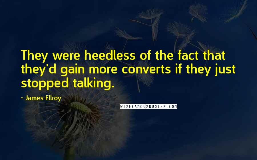 James Ellroy Quotes: They were heedless of the fact that they'd gain more converts if they just stopped talking.