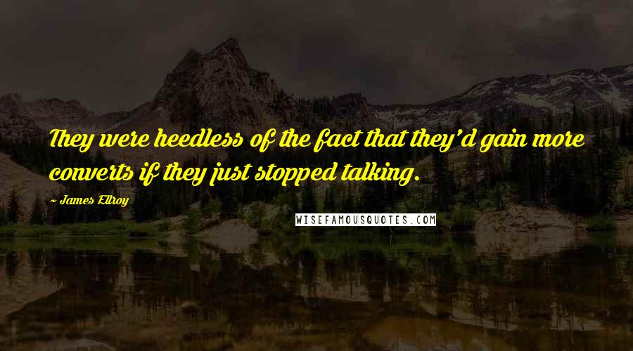 James Ellroy Quotes: They were heedless of the fact that they'd gain more converts if they just stopped talking.