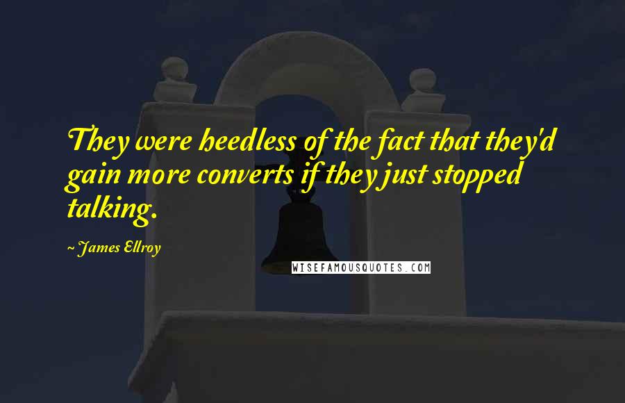 James Ellroy Quotes: They were heedless of the fact that they'd gain more converts if they just stopped talking.