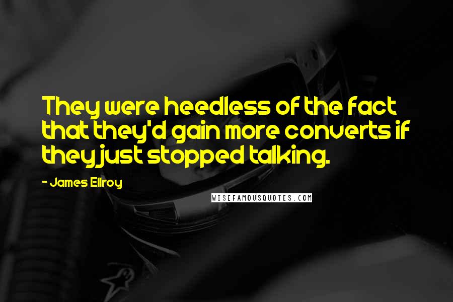 James Ellroy Quotes: They were heedless of the fact that they'd gain more converts if they just stopped talking.