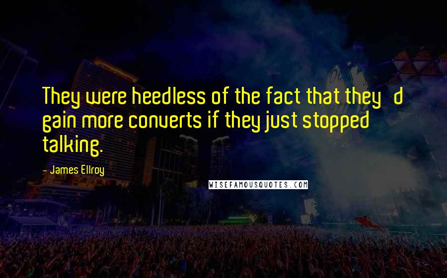 James Ellroy Quotes: They were heedless of the fact that they'd gain more converts if they just stopped talking.