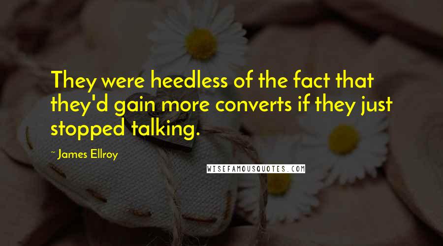 James Ellroy Quotes: They were heedless of the fact that they'd gain more converts if they just stopped talking.