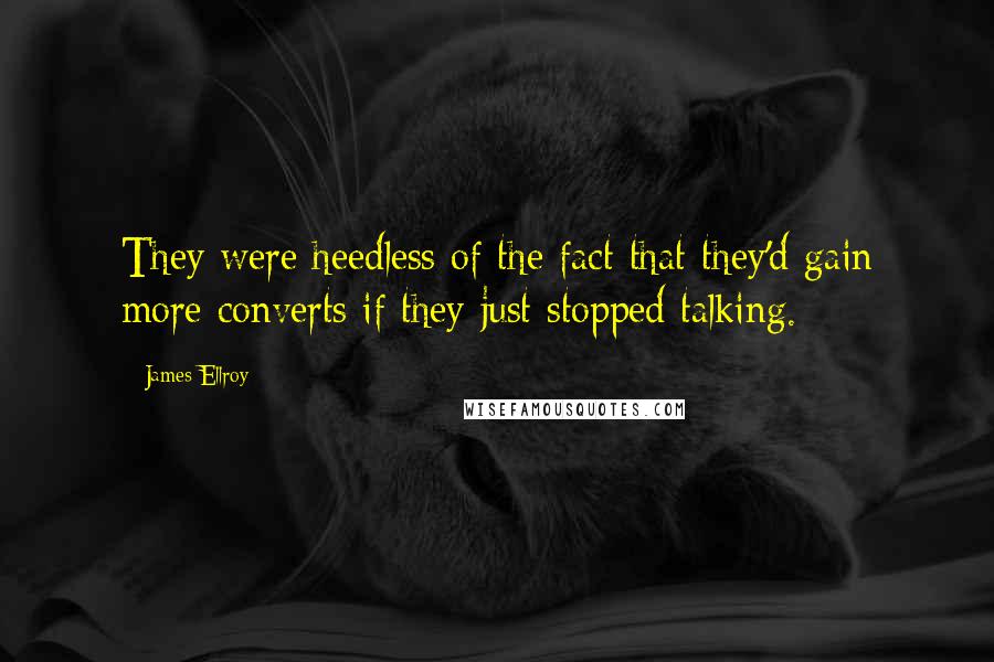 James Ellroy Quotes: They were heedless of the fact that they'd gain more converts if they just stopped talking.