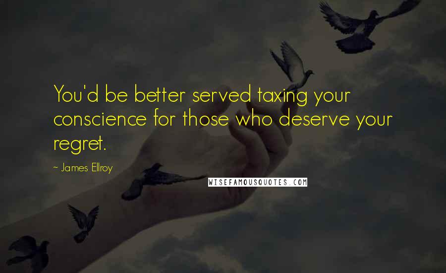 James Ellroy Quotes: You'd be better served taxing your conscience for those who deserve your regret.