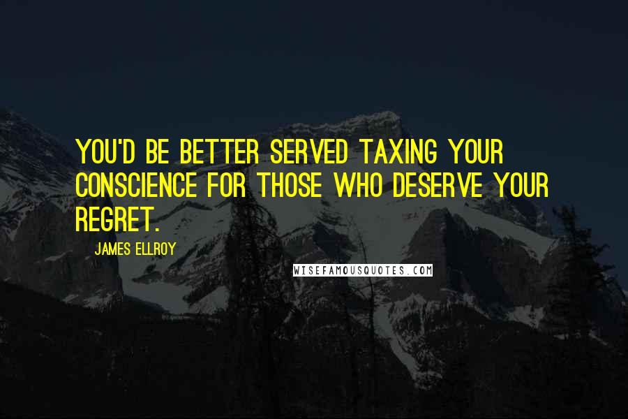 James Ellroy Quotes: You'd be better served taxing your conscience for those who deserve your regret.