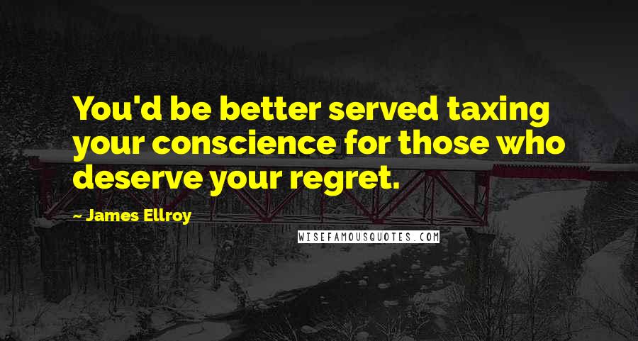 James Ellroy Quotes: You'd be better served taxing your conscience for those who deserve your regret.