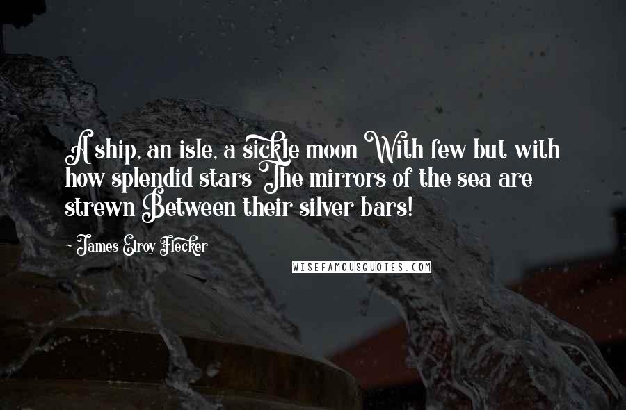 James Elroy Flecker Quotes: A ship, an isle, a sickle moon With few but with how splendid stars The mirrors of the sea are strewn Between their silver bars!