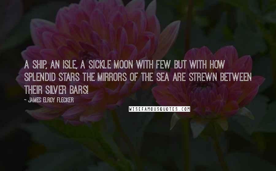 James Elroy Flecker Quotes: A ship, an isle, a sickle moon With few but with how splendid stars The mirrors of the sea are strewn Between their silver bars!