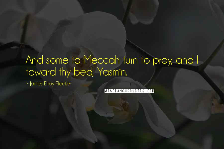 James Elroy Flecker Quotes: And some to Meccah turn to pray, and I toward thy bed, Yasmin.