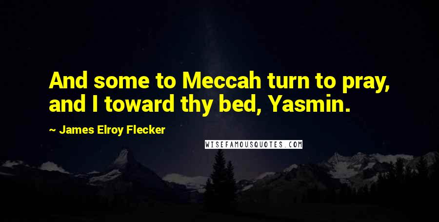 James Elroy Flecker Quotes: And some to Meccah turn to pray, and I toward thy bed, Yasmin.