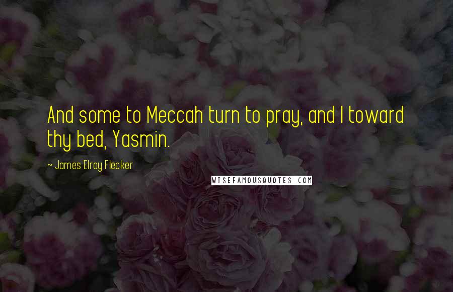 James Elroy Flecker Quotes: And some to Meccah turn to pray, and I toward thy bed, Yasmin.