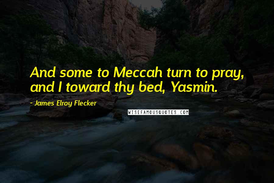 James Elroy Flecker Quotes: And some to Meccah turn to pray, and I toward thy bed, Yasmin.