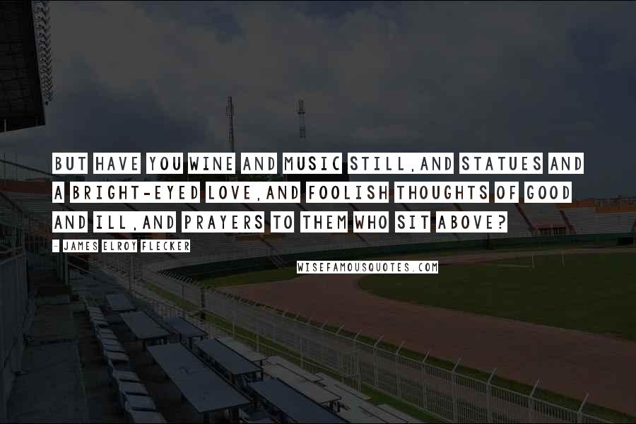 James Elroy Flecker Quotes: But have you wine and music still,And statues and a bright-eyed love,And foolish thoughts of good and ill,And prayers to them who sit above?