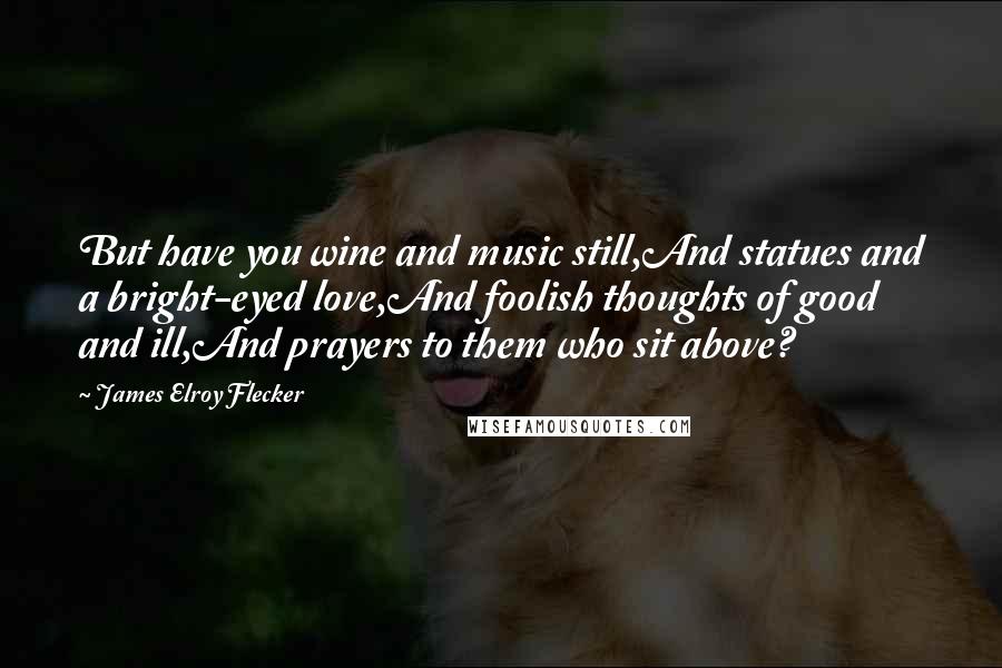 James Elroy Flecker Quotes: But have you wine and music still,And statues and a bright-eyed love,And foolish thoughts of good and ill,And prayers to them who sit above?