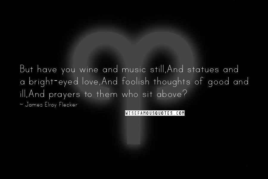 James Elroy Flecker Quotes: But have you wine and music still,And statues and a bright-eyed love,And foolish thoughts of good and ill,And prayers to them who sit above?