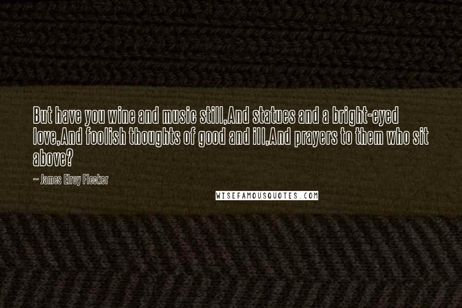James Elroy Flecker Quotes: But have you wine and music still,And statues and a bright-eyed love,And foolish thoughts of good and ill,And prayers to them who sit above?
