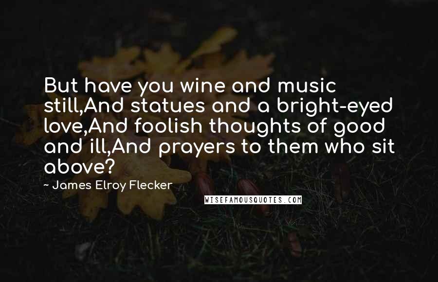 James Elroy Flecker Quotes: But have you wine and music still,And statues and a bright-eyed love,And foolish thoughts of good and ill,And prayers to them who sit above?