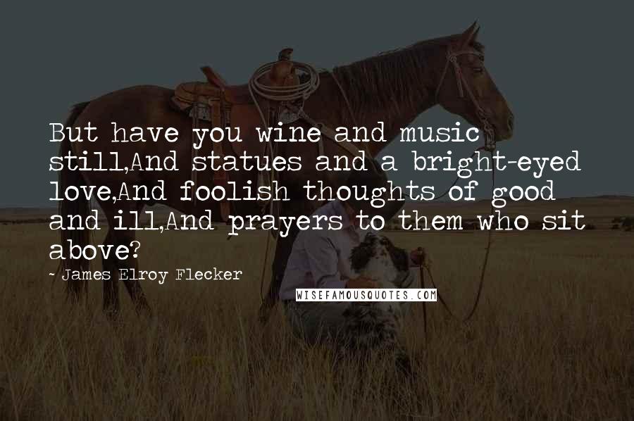 James Elroy Flecker Quotes: But have you wine and music still,And statues and a bright-eyed love,And foolish thoughts of good and ill,And prayers to them who sit above?