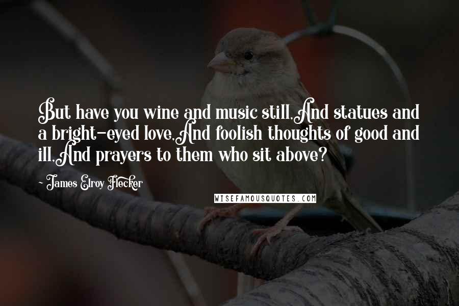 James Elroy Flecker Quotes: But have you wine and music still,And statues and a bright-eyed love,And foolish thoughts of good and ill,And prayers to them who sit above?