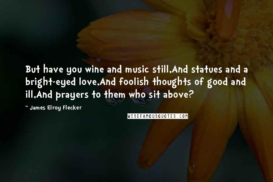 James Elroy Flecker Quotes: But have you wine and music still,And statues and a bright-eyed love,And foolish thoughts of good and ill,And prayers to them who sit above?