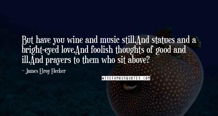 James Elroy Flecker Quotes: But have you wine and music still,And statues and a bright-eyed love,And foolish thoughts of good and ill,And prayers to them who sit above?