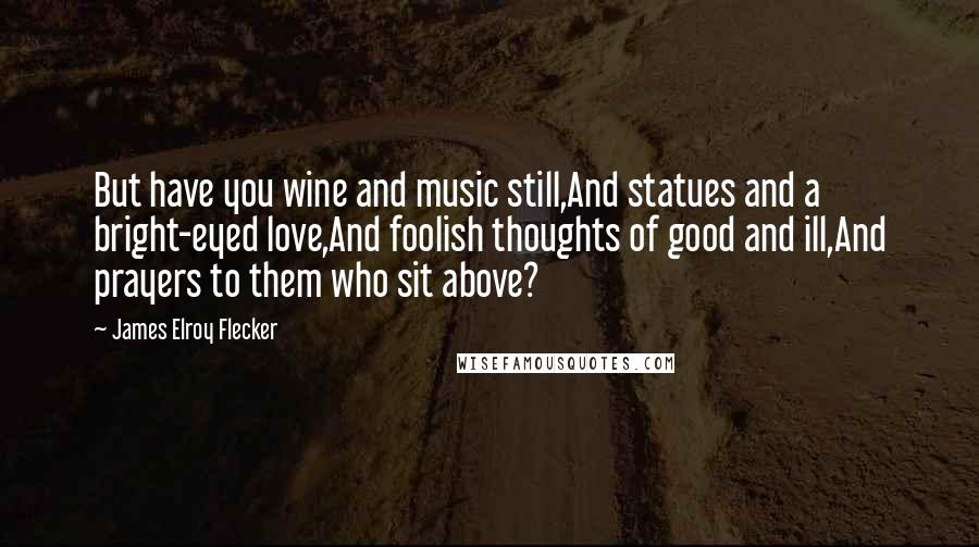 James Elroy Flecker Quotes: But have you wine and music still,And statues and a bright-eyed love,And foolish thoughts of good and ill,And prayers to them who sit above?
