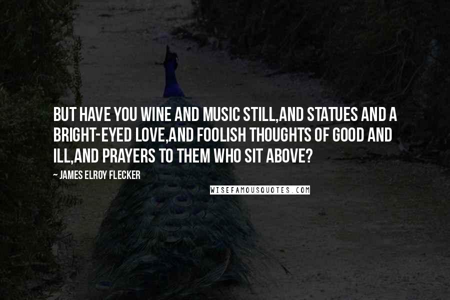 James Elroy Flecker Quotes: But have you wine and music still,And statues and a bright-eyed love,And foolish thoughts of good and ill,And prayers to them who sit above?