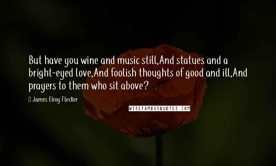 James Elroy Flecker Quotes: But have you wine and music still,And statues and a bright-eyed love,And foolish thoughts of good and ill,And prayers to them who sit above?