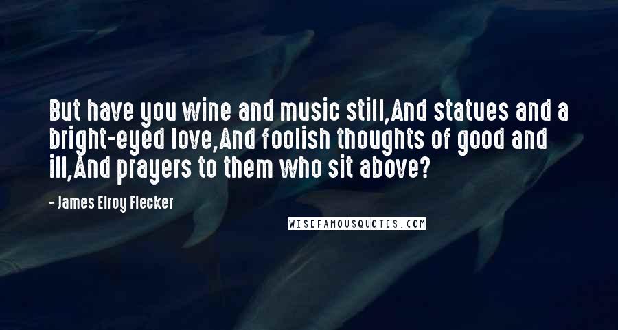 James Elroy Flecker Quotes: But have you wine and music still,And statues and a bright-eyed love,And foolish thoughts of good and ill,And prayers to them who sit above?