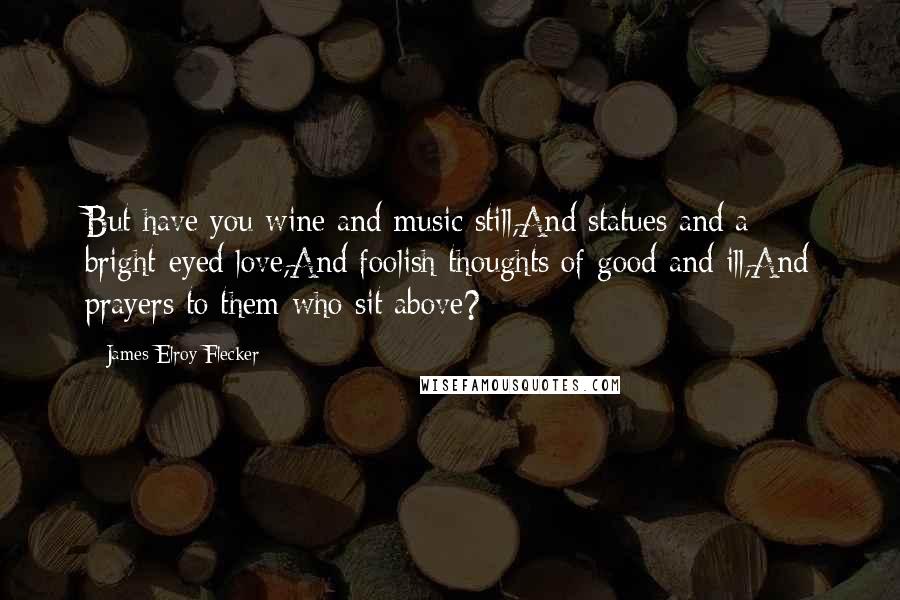 James Elroy Flecker Quotes: But have you wine and music still,And statues and a bright-eyed love,And foolish thoughts of good and ill,And prayers to them who sit above?
