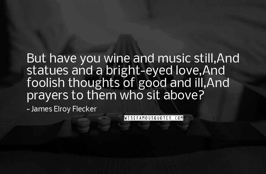 James Elroy Flecker Quotes: But have you wine and music still,And statues and a bright-eyed love,And foolish thoughts of good and ill,And prayers to them who sit above?