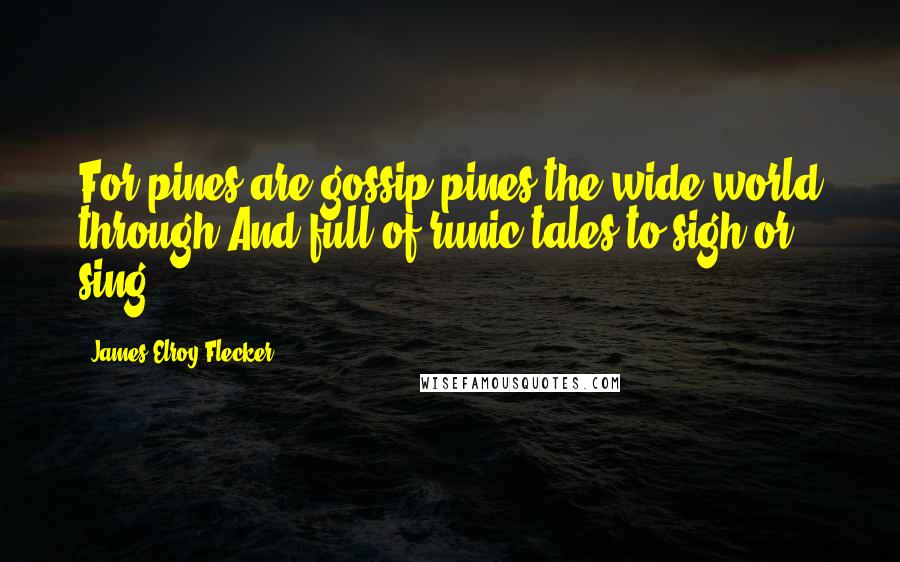 James Elroy Flecker Quotes: For pines are gossip pines the wide world through And full of runic tales to sigh or sing.