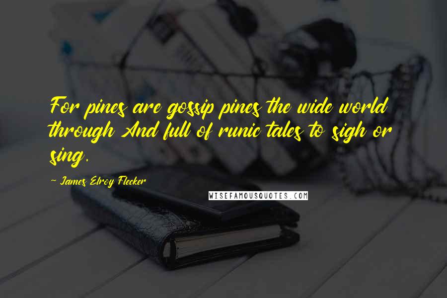 James Elroy Flecker Quotes: For pines are gossip pines the wide world through And full of runic tales to sigh or sing.