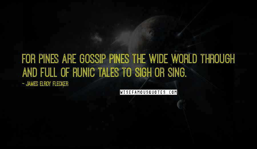 James Elroy Flecker Quotes: For pines are gossip pines the wide world through And full of runic tales to sigh or sing.