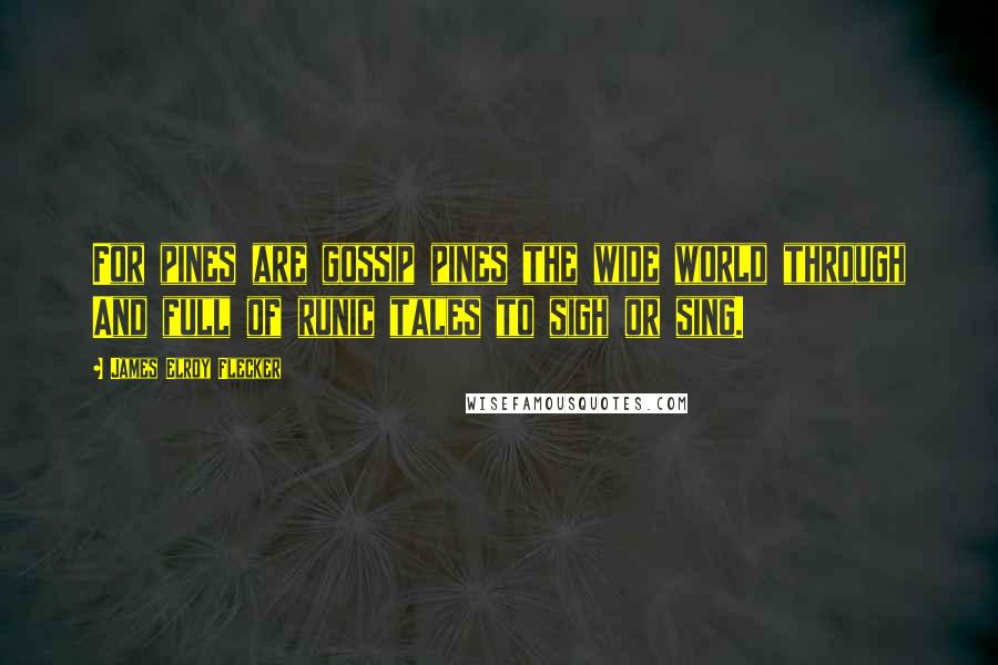 James Elroy Flecker Quotes: For pines are gossip pines the wide world through And full of runic tales to sigh or sing.