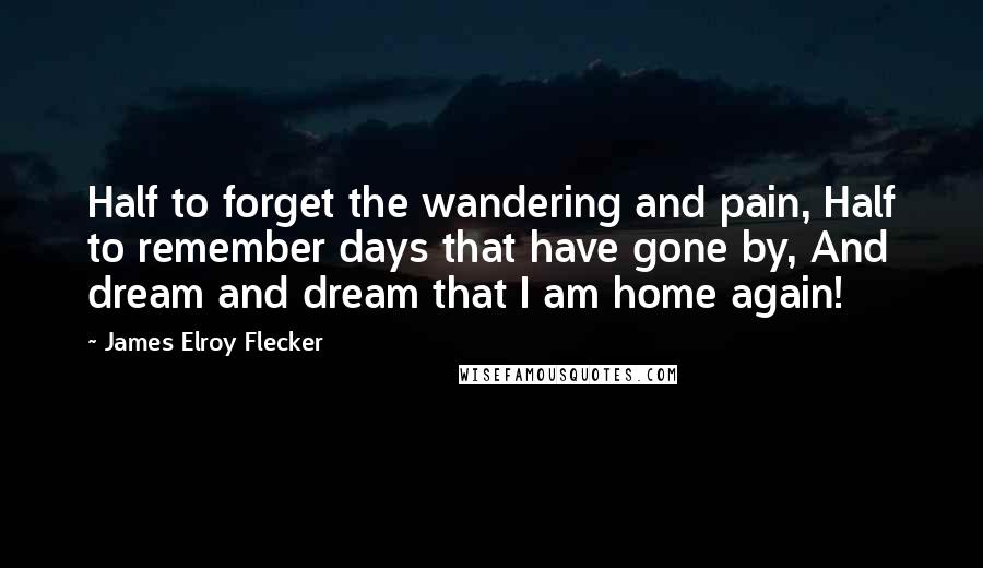 James Elroy Flecker Quotes: Half to forget the wandering and pain, Half to remember days that have gone by, And dream and dream that I am home again!