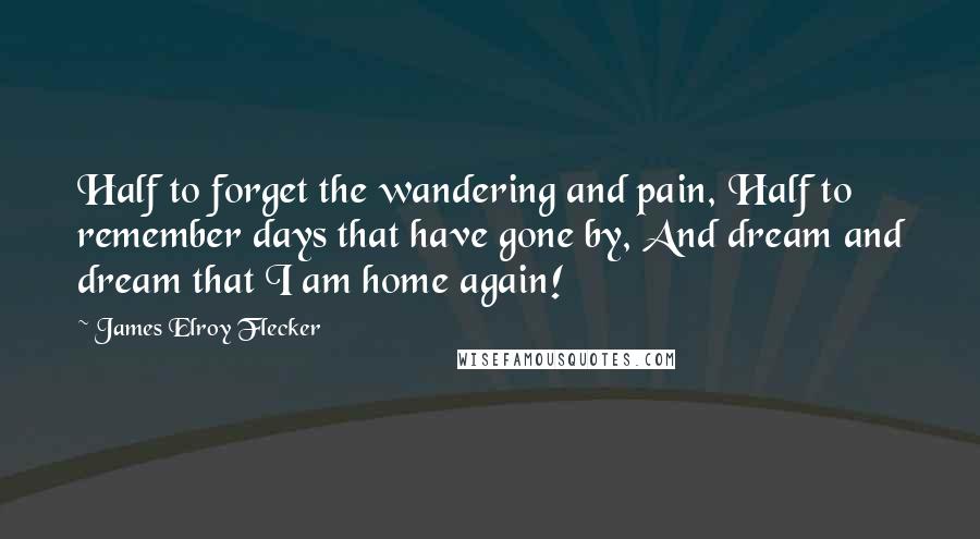 James Elroy Flecker Quotes: Half to forget the wandering and pain, Half to remember days that have gone by, And dream and dream that I am home again!