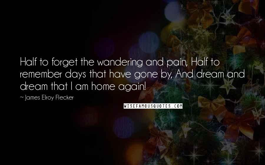 James Elroy Flecker Quotes: Half to forget the wandering and pain, Half to remember days that have gone by, And dream and dream that I am home again!