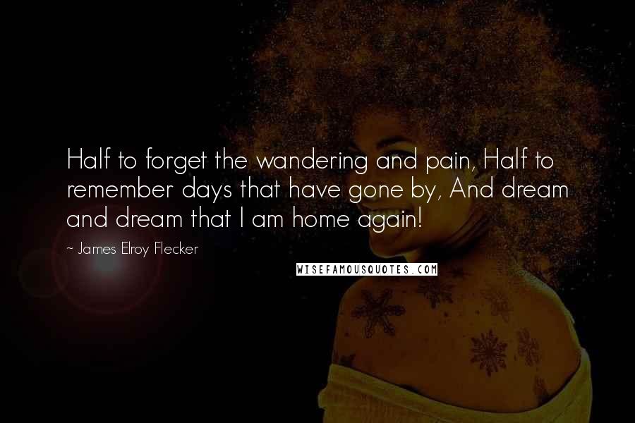 James Elroy Flecker Quotes: Half to forget the wandering and pain, Half to remember days that have gone by, And dream and dream that I am home again!
