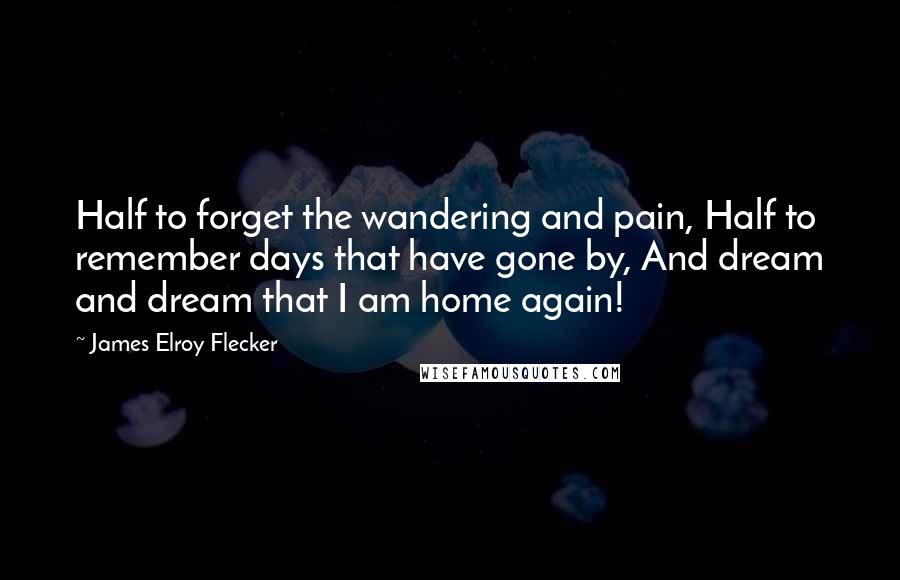 James Elroy Flecker Quotes: Half to forget the wandering and pain, Half to remember days that have gone by, And dream and dream that I am home again!