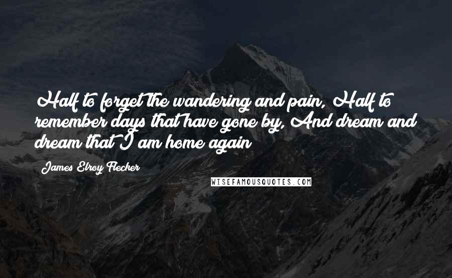 James Elroy Flecker Quotes: Half to forget the wandering and pain, Half to remember days that have gone by, And dream and dream that I am home again!