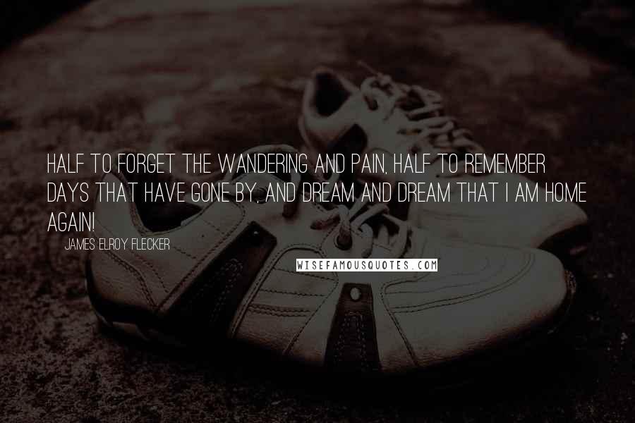 James Elroy Flecker Quotes: Half to forget the wandering and pain, Half to remember days that have gone by, And dream and dream that I am home again!