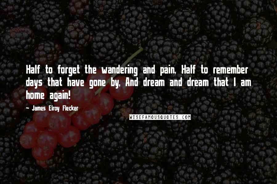 James Elroy Flecker Quotes: Half to forget the wandering and pain, Half to remember days that have gone by, And dream and dream that I am home again!