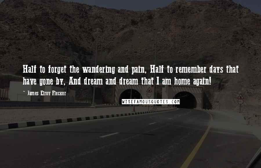 James Elroy Flecker Quotes: Half to forget the wandering and pain, Half to remember days that have gone by, And dream and dream that I am home again!