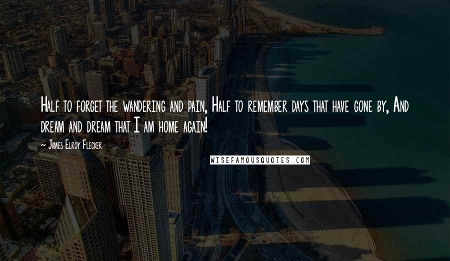 James Elroy Flecker Quotes: Half to forget the wandering and pain, Half to remember days that have gone by, And dream and dream that I am home again!