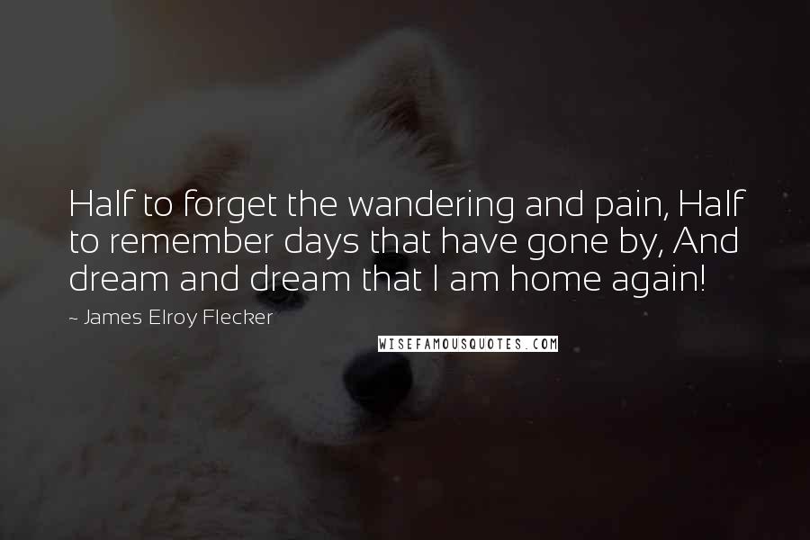 James Elroy Flecker Quotes: Half to forget the wandering and pain, Half to remember days that have gone by, And dream and dream that I am home again!