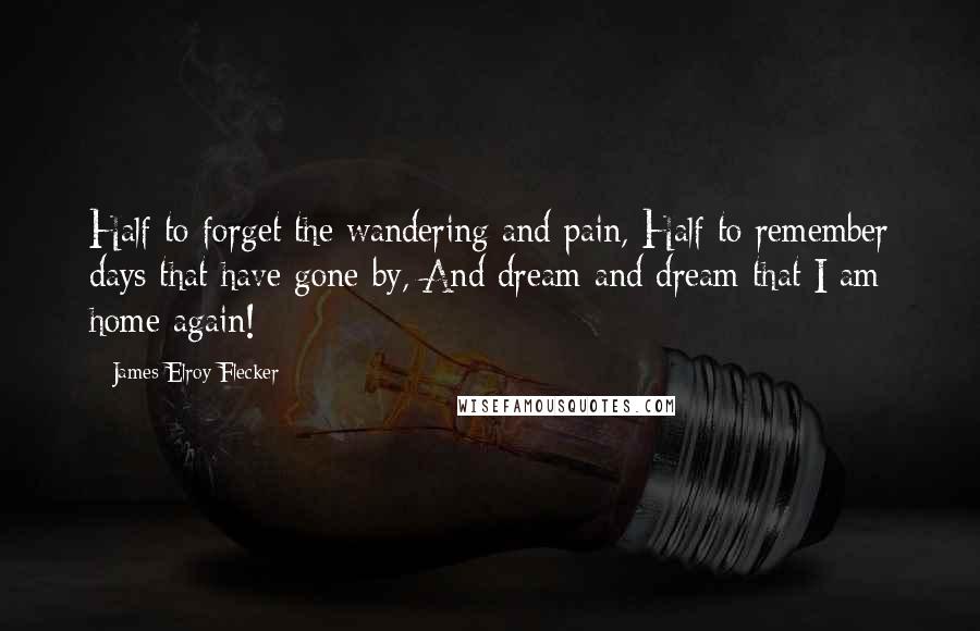 James Elroy Flecker Quotes: Half to forget the wandering and pain, Half to remember days that have gone by, And dream and dream that I am home again!